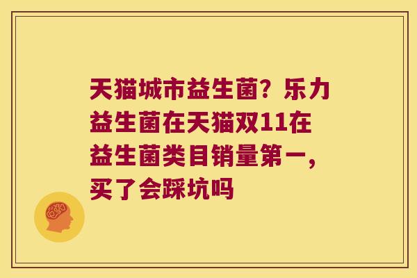 天猫城市益生菌？乐力益生菌在天猫双11在益生菌类目销量第一,买了会踩坑吗