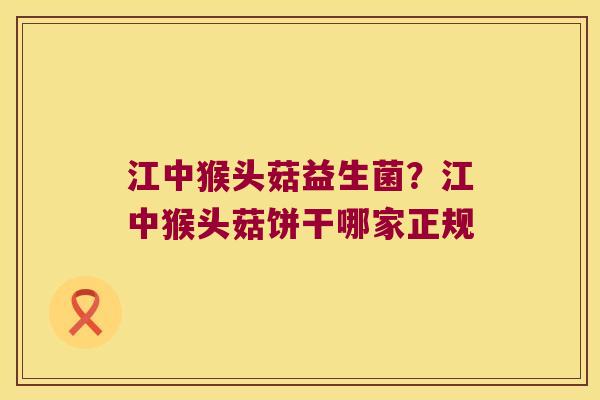 江中猴头菇益生菌?江中猴头菇饼干哪家正规 江中猴头菇益生菌?江中猴头菇饼干哪家正规