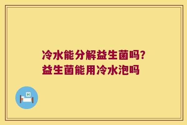 冷水能分解益生菌吗?益生菌能用冷水泡吗 冷水能分解益生菌吗?益生菌能用冷水泡吗