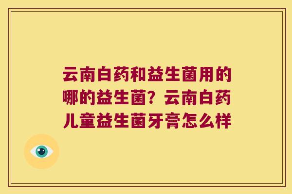 云南白药和益生菌用的哪的益生菌？云南白药儿童益生菌牙膏怎么样