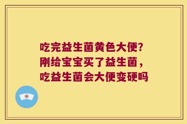 吃完益生菌黄色大便？刚给宝宝买了益生菌，吃益生菌会大便变硬吗