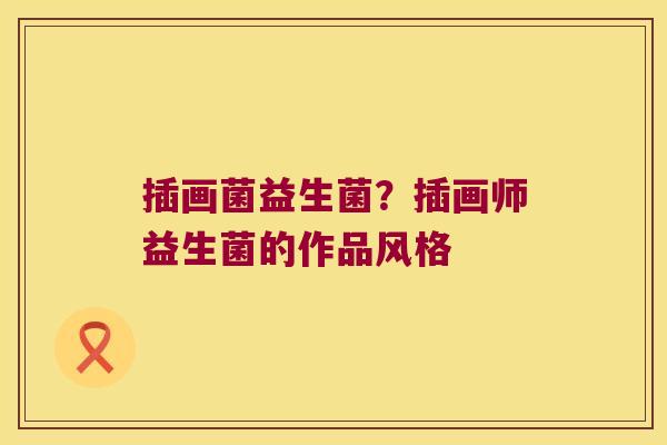 插画菌益生菌?插画师益生菌的作品风格 插画菌益生菌?插画师益生菌的作品风格