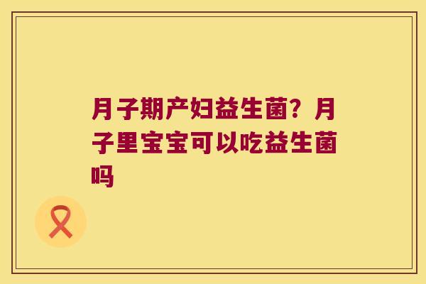 月子期产妇益生菌？月子里宝宝可以吃益生菌吗