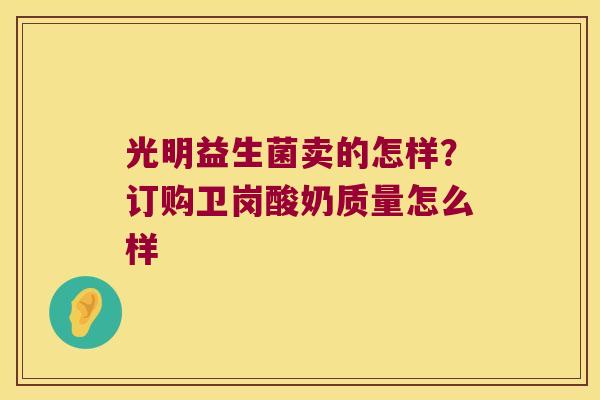 光明益生菌卖的怎样？订购卫岗酸奶质量怎么样