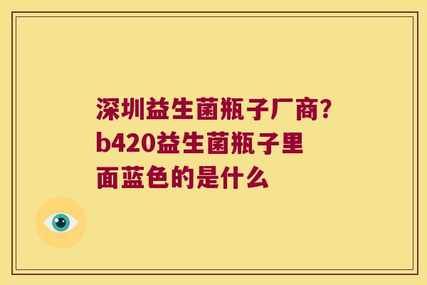 深圳益生菌瓶子厂商？b420益生菌瓶子里面蓝色的是什么