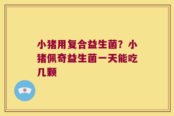 小猪用复合益生菌?小猪佩奇益生菌一天能吃几颗 小猪用复合益生菌?小猪佩奇益生菌一天能吃几颗