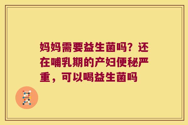 妈妈需要益生菌吗？还在哺乳期的产妇便秘严重，可以喝益生菌吗