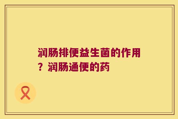 润肠排便益生菌的作用？润肠通便的药