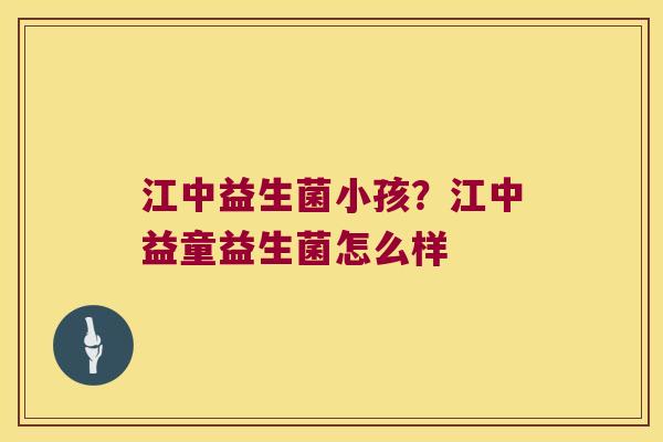 江中益生菌小孩?江中益童益生菌怎么样 江中益生菌小孩?江中益童益生菌怎么样