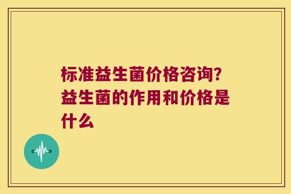 标准益生菌价格咨询？益生菌的作用和价格是什么