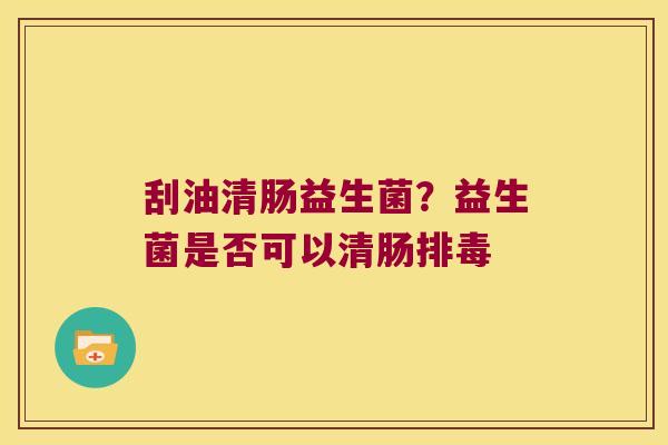 刮油清肠益生菌?益生菌是否可以清肠 刮油清肠益生菌?益生菌是否可以清肠