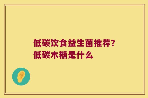 低碳饮食益生菌推荐？低碳木糖是什么