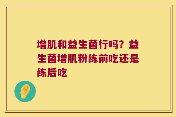 增肌和益生菌行吗？益生菌增肌粉练前吃还是练后吃