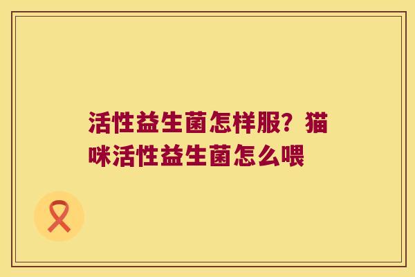 活性益生菌怎样服?猫咪活性益生菌怎么喂 活性益生菌怎样服?猫咪活性益生菌怎么喂