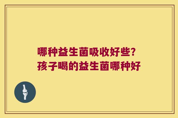哪种益生菌吸收好些?孩子喝的益生菌哪种好 哪种益生菌吸收好些?孩子喝的益生菌哪种好