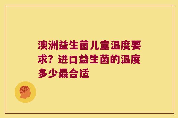 澳洲益生菌儿童温度要求？进口益生菌的温度多少合适