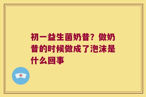 初一益生菌奶昔？做奶昔的时候做成了泡沫是什么回事