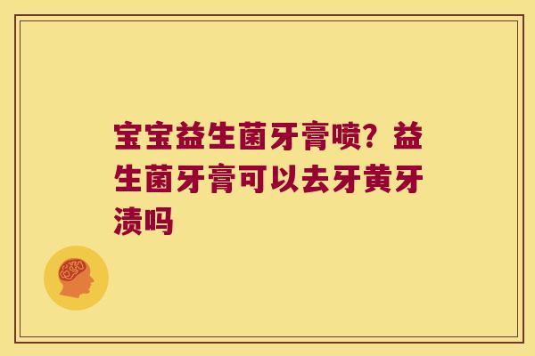 宝宝益生菌牙膏喷？益生菌牙膏可以去牙黄牙渍吗