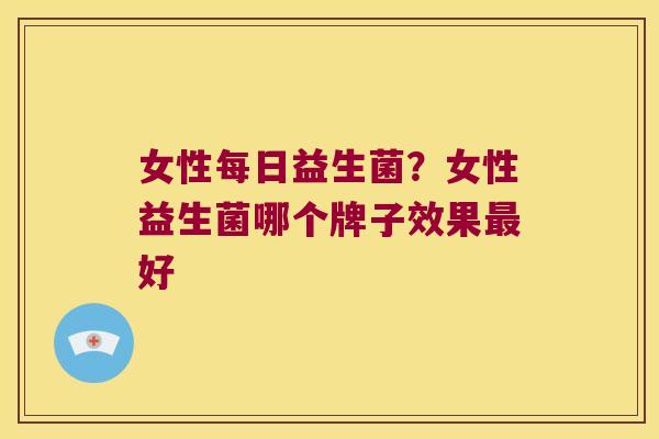 女性每日益生菌？女性益生菌哪个牌子效果最好