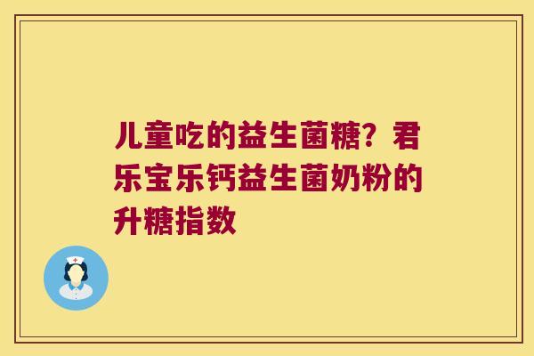 儿童吃的益生菌糖？君乐宝乐钙益生菌奶粉的升糖指数