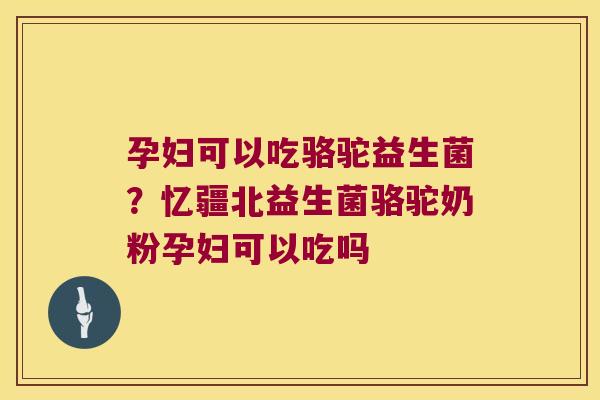 孕妇可以吃骆驼益生菌？忆疆北益生菌骆驼奶粉孕妇可以吃吗