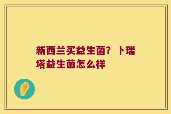 新西兰买益生菌?卜瑞塔益生菌怎么样 新西兰买益生菌?卜瑞塔益生菌怎么样