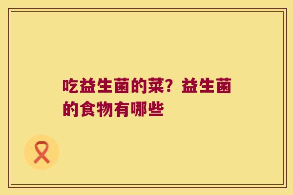 吃益生菌的菜?益生菌的食物有哪些 吃益生菌的菜?益生菌的食物有哪些