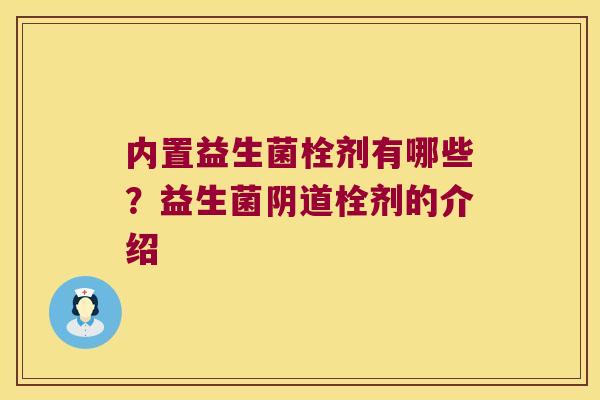 内置益生菌栓剂有哪些？益生菌阴道栓剂的介绍