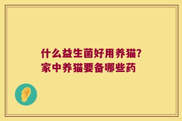 什么益生菌好用养猫？家中养猫要备哪些药