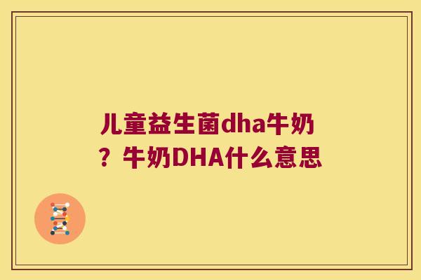 儿童益生菌dha牛奶？牛奶DHA什么意思