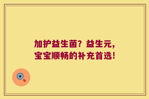 加护益生菌？益生元,宝宝顺畅的补充首选!