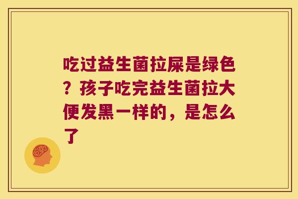 吃过益生菌拉屎是绿色？孩子吃完益生菌拉大便发黑一样的，是怎么了