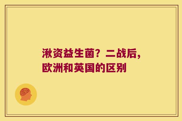 湫资益生菌?二战后,欧洲和英国的区别 湫资益生菌?二战后,欧洲和英国的区别