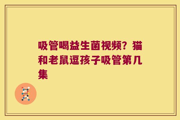 吸管喝益生菌视频？猫和老鼠逗孩子吸管第几集