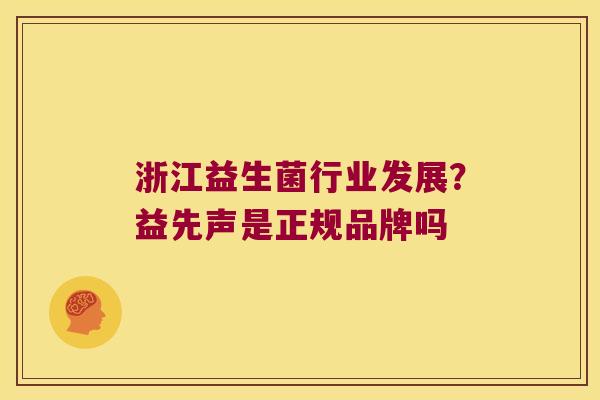 浙江益生菌行业发展?益先声是正规品牌吗 浙江益生菌行业发展?益先声是正规品牌吗