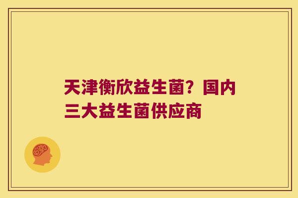 天津衡欣益生菌？国内三大益生菌供应商