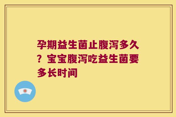 孕期益生菌止多久?宝宝吃益生菌要多长时间 孕期益生菌止多久?宝宝吃益生菌要多长时间