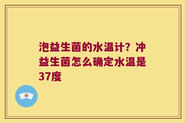 泡益生菌的水温计?冲益生菌怎么确定水温是37度 泡益生菌的水温计?冲益生菌怎么确定水温是37度