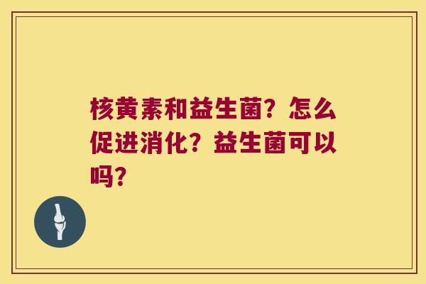 核黄素和益生菌?怎么促进消化?益生菌可以吗? 核黄素和益生菌?怎么促进消化?益生菌可以吗?