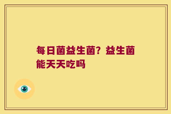 每日菌益生菌？益生菌能天天吃吗