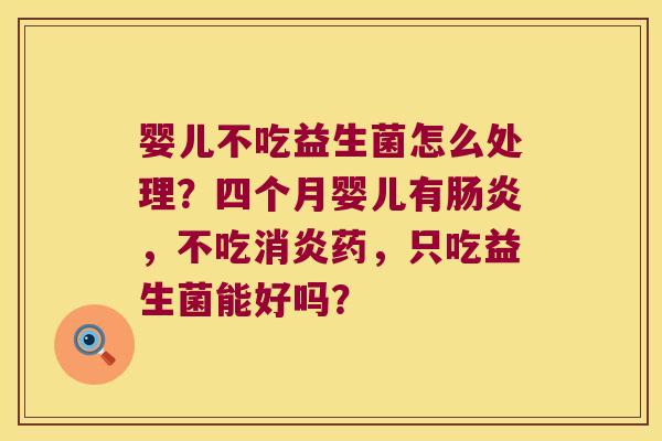 婴儿不吃益生菌怎么处理？四个月婴儿有肠炎，不吃消炎药，只吃益生菌能好吗？