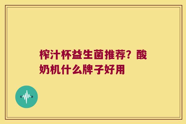 榨汁杯益生菌推荐？酸奶机什么牌子好用