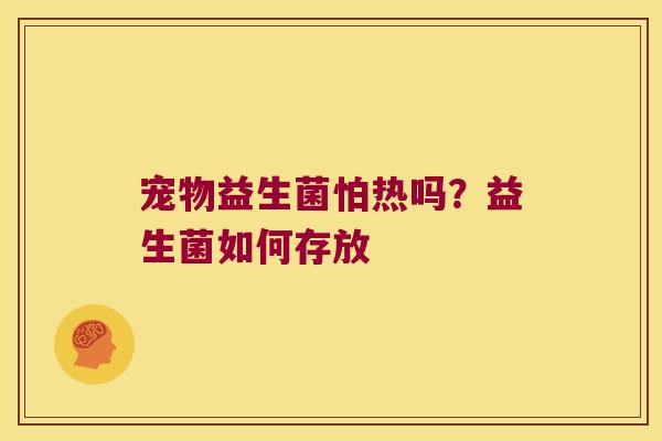 宠物益生菌怕热吗?益生菌如何存放 宠物益生菌怕热吗?益生菌如何存放