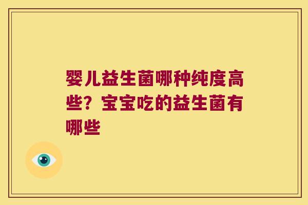 婴儿益生菌哪种纯度高些?宝宝吃的益生菌有哪些 婴儿益生菌哪种纯度高些?宝宝吃的益生菌有哪些