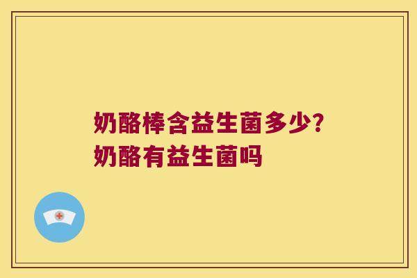 奶酪棒含益生菌多少?奶酪有益生菌吗 奶酪棒含益生菌多少?奶酪有益生菌吗