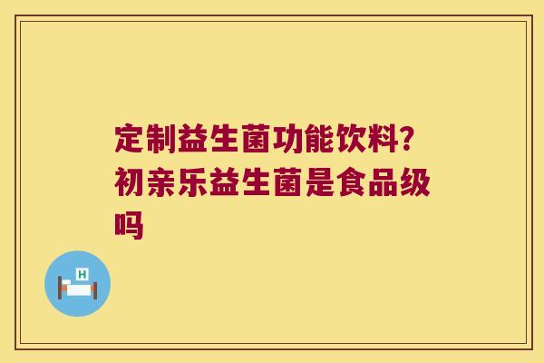 定制益生菌功能饮料？初亲乐益生菌是食品级吗