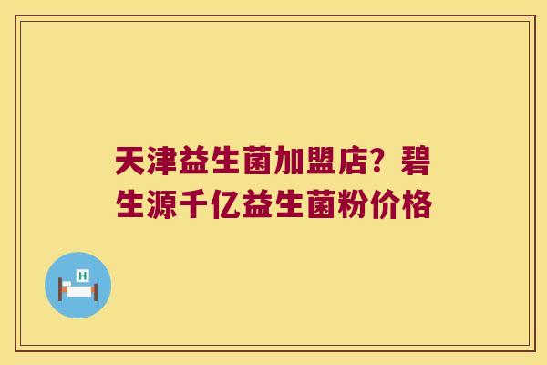 天津益生菌加盟店?碧生源千亿益生菌粉价格 天津益生菌加盟店?碧生源千亿益生菌粉价格