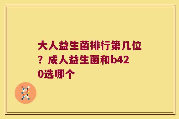 大人益生菌排行第几位？成人益生菌和b420选哪个