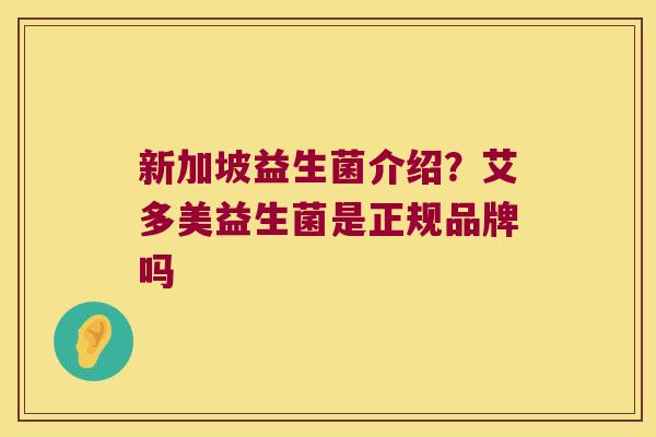 新加坡益生菌介绍?艾多美益生菌是正规品牌吗 新加坡益生菌介绍?艾多美益生菌是正规品牌吗