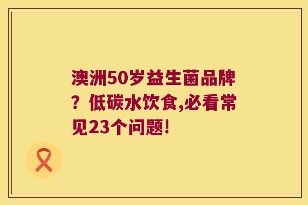 澳洲50岁益生菌品牌？低碳水饮食,必看常见23个问题!